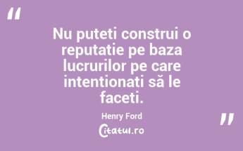 Nu puteți construi o reputație pe baza lucrurilor pe care intenționați să le faceți. Henry Ford...