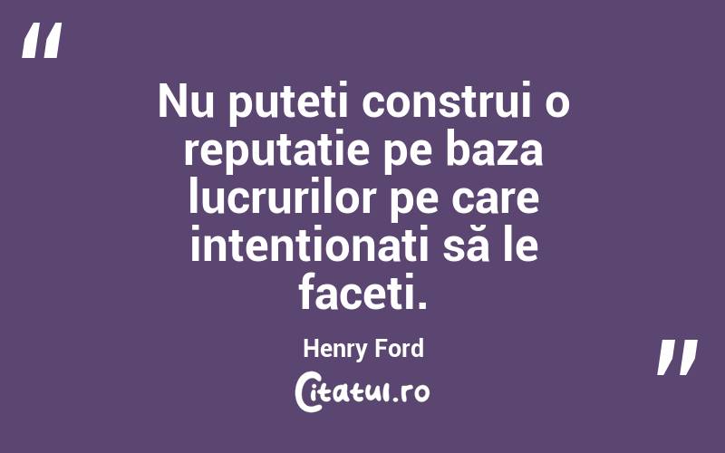 Nu puteți construi o reputație pe baza lucrurilor pe care intenționați să le faceți. Henry Ford
