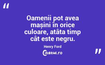 Oamenii pot avea mașini în orice culoare, atâta timp cât este negru. Henry Ford...