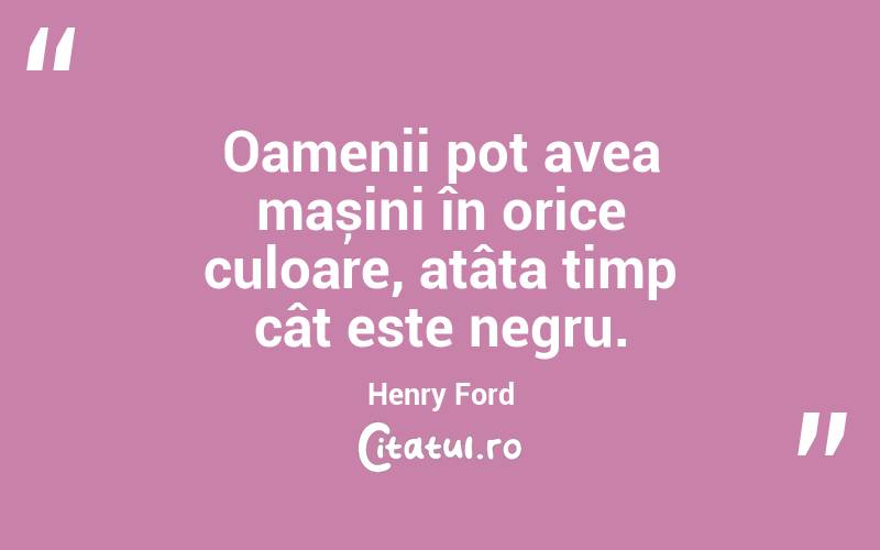 Oamenii pot avea mașini în orice culoare, atâta timp cât este negru. Henry Ford
