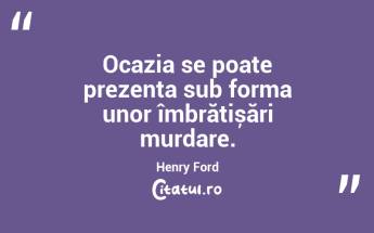 Ocazia se poate prezenta sub forma unor îmbrățișări murdare. Henry Ford...