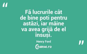 Fă lucrurile cât de bine poți pentru astăzi, iar mâine va avea grijă de el însuși. Henry Ford...