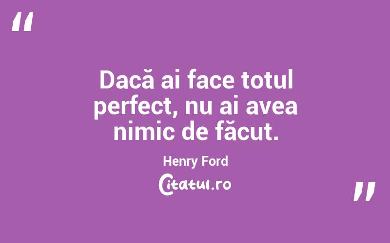 Dacă ai face totul perfect, nu ai avea nimic de făcut. Henry Ford
