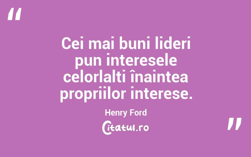 Cei mai buni lideri pun interesele celorlalți înaintea propriilor interese. Henry Ford
