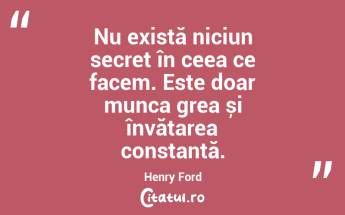 Nu există niciun secret în ceea ce facem. Este doar munca grea și învățarea constantă. Henry Ford...