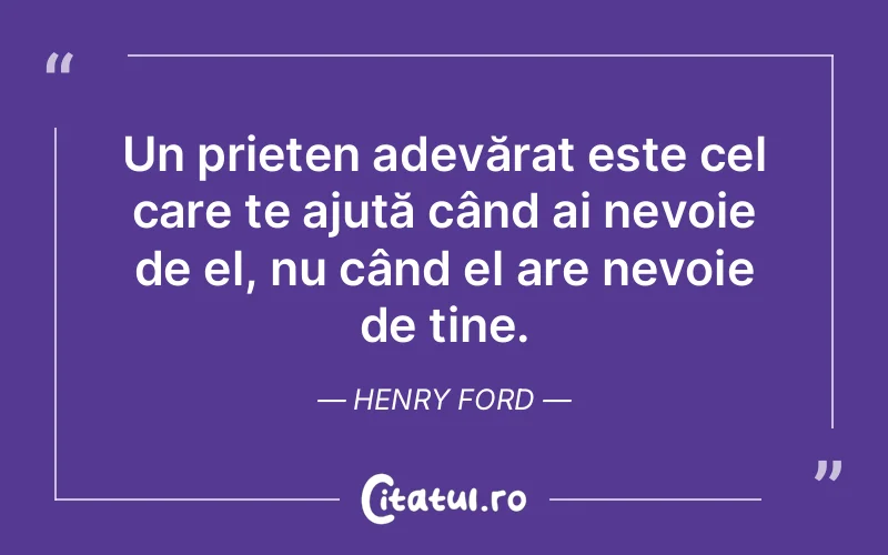 Un prieten adevărat este cel care te ajută când ai nevoie de el, nu când el are nevoie de tine. Henry Ford