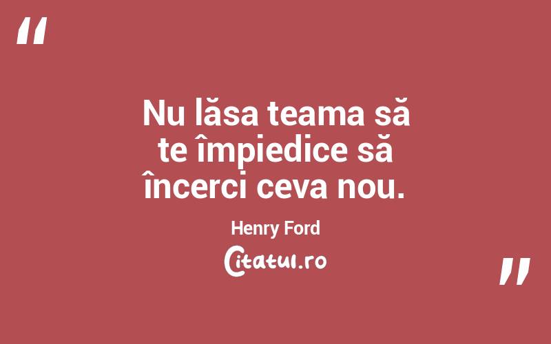 Nu lăsa teama să te împiedice să încerci ceva nou. Henry Ford

