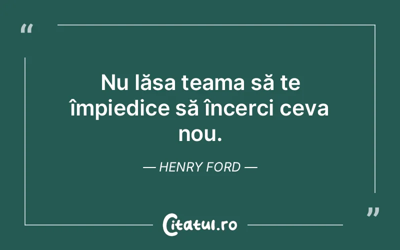Nu lăsa teama să te împiedice să încerci ceva nou. Henry Ford