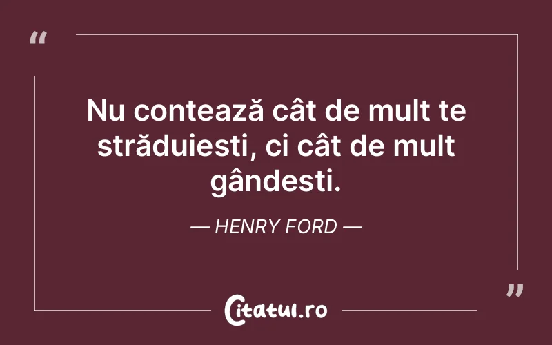 Nu contează cât de mult te străduiești, ci cât de mult gândești. Henry Ford