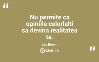Nu permite ca opiniile celorlalti sa devina realitatea ta. Les Brown...