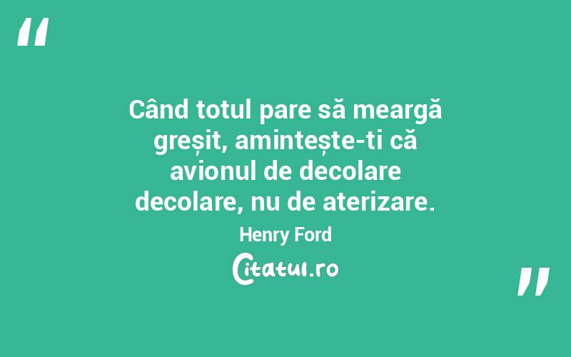 Când totul pare să meargă greșit, amintește-ți că avionul de decolare decolare, nu de aterizare. Henry Ford