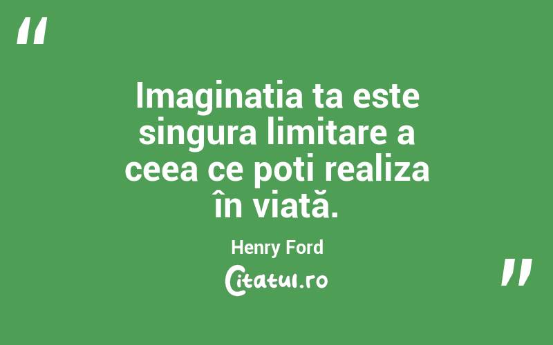 Imaginația ta este singura limitare a ceea ce poți realiza în viață. Henry Ford

