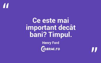 Ce este mai important decât bani? Timpul. Henry Ford...