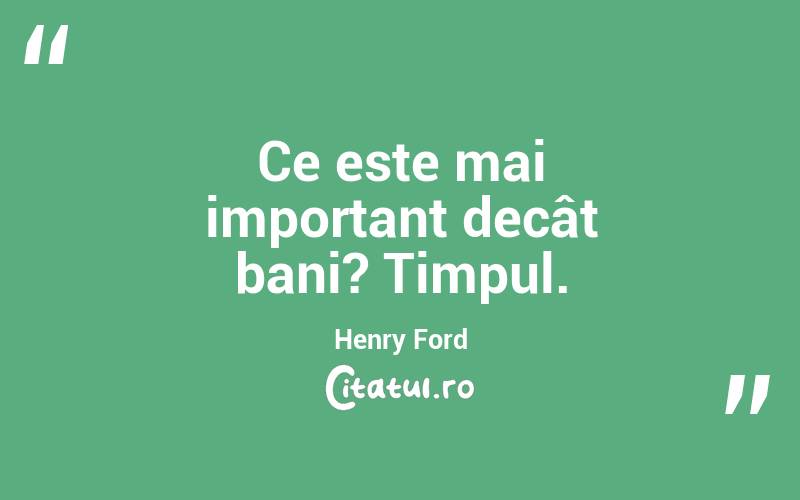 Ce este mai important decât bani? Timpul. Henry Ford
