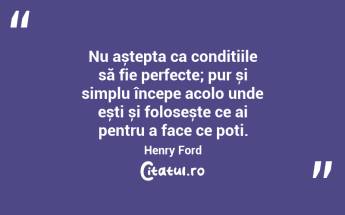 Nu aștepta ca condițiile să fie perfecte; pur și simplu începe acolo unde ești și folosește ce ai pentru a face ce poți. Henry Ford...