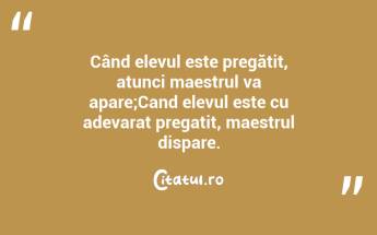 Când elevul este pregătit, atunci maestrul va apare;Cand elevul este cu adevarat pregatit, maestrul dispare. ...