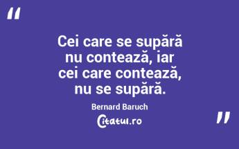 Cei care se supără nu contează, iar cei care contează, nu se supără. Bernard Baruch...