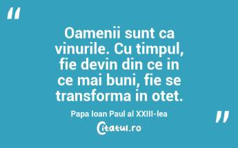 Oamenii sunt ca vinurile. Cu timpul, fie devin din ce in ce mai buni, fie se transforma in otet. Papa Ioan Paul al XXIII-lea...