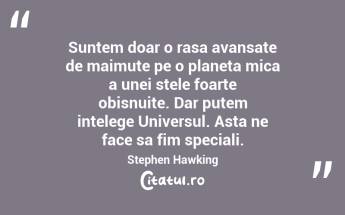 Suntem doar o rasa avansate de maimute pe o planeta mica a unei stele foarte obisnuite. Dar putem intelege Universul. Asta ne face sa fim speciali. Stephen Hawking...