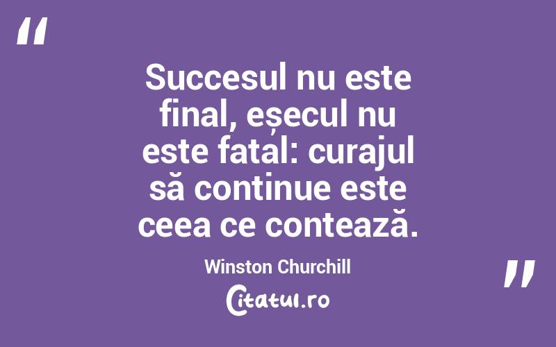 Succesul nu este final, eșecul nu este fatal: curajul să continue este ceea ce contează. Winston Churchill