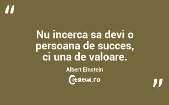 Nu incerca sa devi o persoana de succes, ci una de valoare. Albert Einstein...