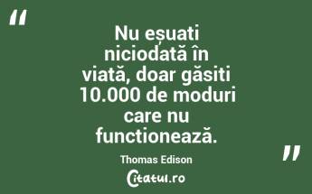 Nu eșuați niciodată în viață, doar găsiți 10.000 de moduri care nu funcționează. Thomas Edison...