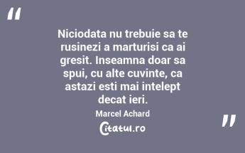 Niciodata nu trebuie sa te rusinezi a marturisi ca ai gresit. Inseamna doar sa spui, cu alte cuvinte, ca astazi esti mai intelept decat ieri. Marcel Achard...