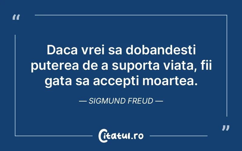 Daca vrei sa dobandesti puterea de a suporta viata, fii gata sa accepti moartea. Sigmund Freud