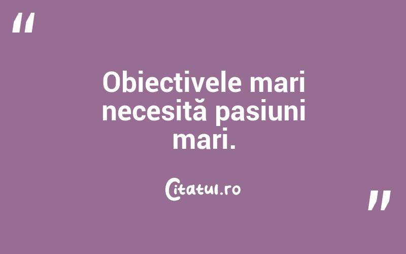 Obiectivele mari necesită pasiuni mari. 
