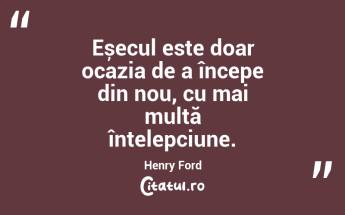 Eșecul este doar ocazia de a începe din nou, cu mai multă înțelepciune. Henry Ford...