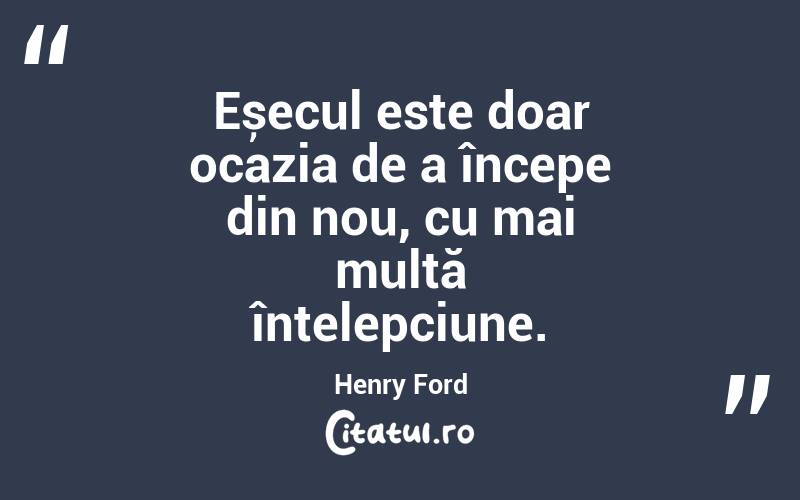 Eșecul este doar ocazia de a începe din nou, cu mai multă înțelepciune. Henry Ford
