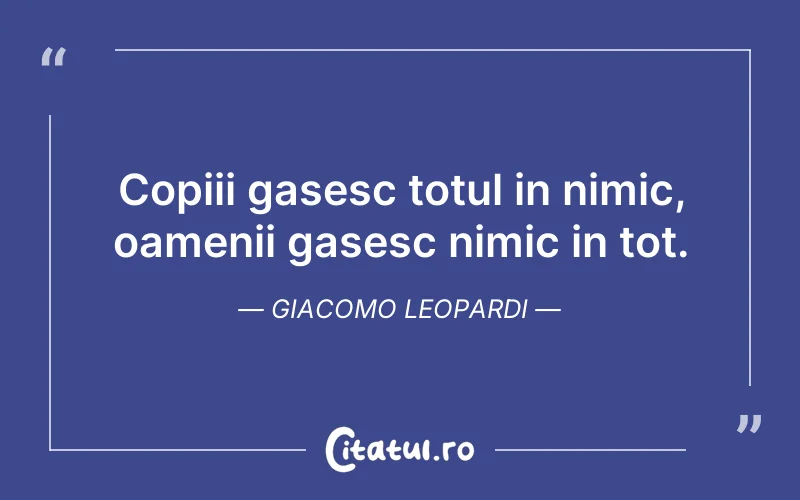 Copiii gasesc totul in nimic, oamenii gasesc nimic in tot. Giacomo Leopardi