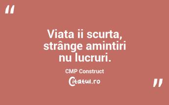 Viața ii scurta, strânge amintiri nu lucruri. CMP Construct...