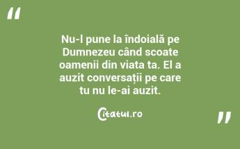 Nu-l pune la îndoială pe Dumnezeu când scoate oamenii din viața ta. El a auzit conversaţii pe care tu nu le-ai auzit....