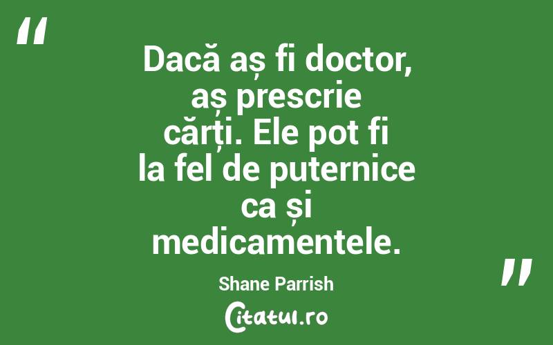 Dacă aș fi doctor, aș prescrie cărţi. Ele pot fi la fel de puternice ca și medicamentele. Shane Parrish