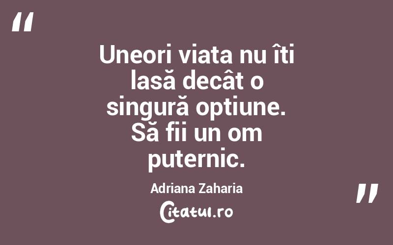 Uneori viața nu îți lasă decât o singură opțiune. Să fii un om puternic. Adriana Zaharia