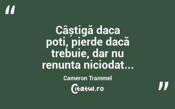 Câștigă daca poti, pierde dacă trebuie, dar nu renunta niciodat...Cameron Trammel...