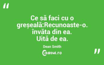 Ce să faci cu o greșeală:Recunoaste-o. învăța din ea. Uită de ea.Dean Smith...