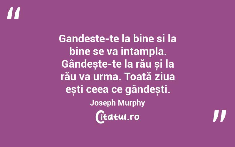 Gandeste-te la bine si la bine se va intampla. Gândește-te la rău și la rău va urma. Toată ziua ești ceea ce gândești. Joseph Murphy