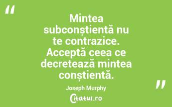 Mintea subconștientă nu te contrazice. Acceptă ceea ce decretează mintea conștientă. Joseph Murphy...
