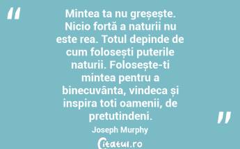 Mintea ta nu greșește. Nicio forță a naturii nu este rea. Totul depinde de cum folosești puterile naturii. Folosește-ți mintea pentru a binecuvânta, vindeca și inspira toți oamenii, de pretutindeni. Joseph Murphy...