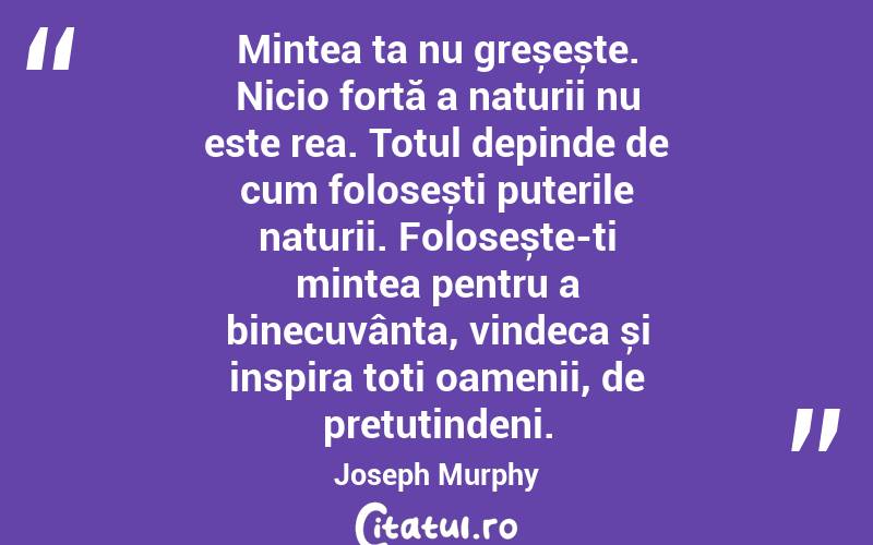 Mintea ta nu greșește. Nicio forță a naturii nu este rea. Totul depinde de cum folosești puterile naturii. Folosește-ți mintea pentru a binecuvânta, vindeca și inspira toți oamenii, de pretutindeni. Joseph Murphy