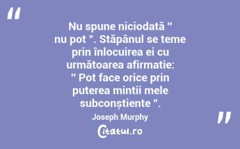 Nu spune niciodată ′′ nu pot ". Stăpânul se teme prin înlocuirea ei cu următoarea afirmație: ′′ Pot face orice prin puterea minții mele subconștiente ". Joseph Murphy...