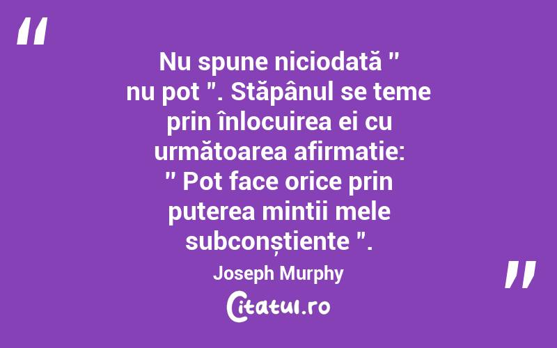 Nu spune niciodată ′′ nu pot ". Stăpânul se teme prin înlocuirea ei cu următoarea afirmație: ′′ Pot face orice prin puterea minții mele subconștiente ". Joseph Murphy
