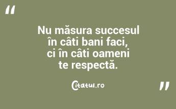 Nu măsura succesul în câți bani faci, ci în câți oameni te respectă....
