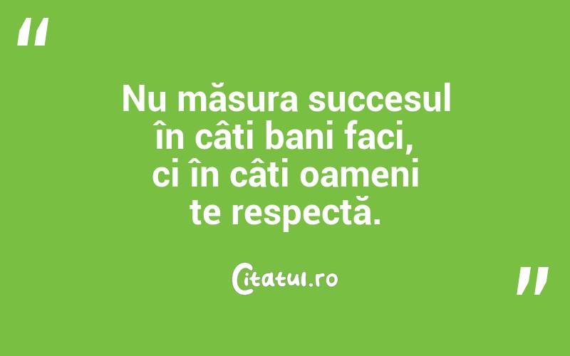 Nu măsura succesul în câți bani faci, ci în câți oameni te respectă.
