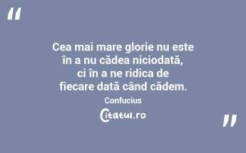 Cea mai mare glorie nu este în a nu cădea niciodată, ci în a ne ridica de fiecare dată când cădem. Confucius...