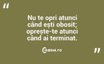 Nu te opri atunci când ești obosit; oprește-te atunci când ai terminat....