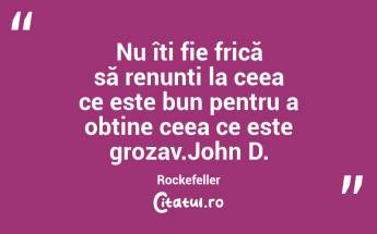 Nu îți fie frică să renunți la ceea ce este bun pentru a obține ceea ce este grozav.John D. Rockefeller...
