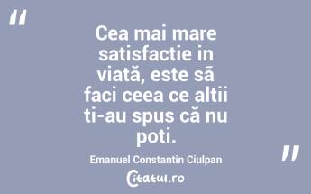 Cea mai mare satisfactie in viață, este sã faci ceea ce altii ti-au spus că nu poti. Emanuel Constantin Ciulpan...
